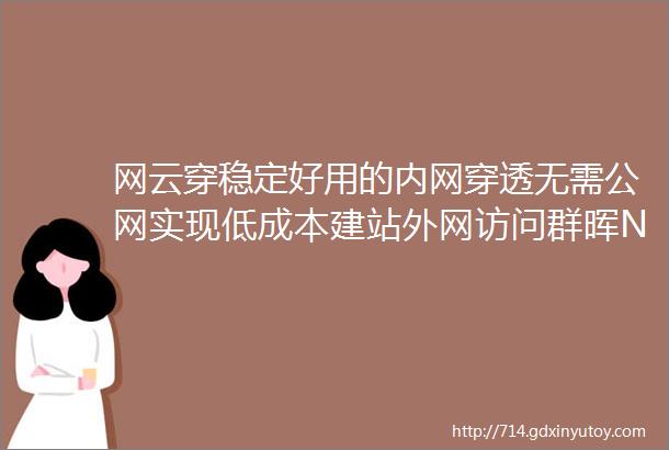 网云穿稳定好用的内网穿透无需公网实现低成本建站外网访问群晖NAS等