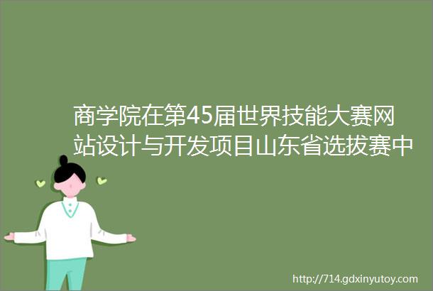 商学院在第45届世界技能大赛网站设计与开发项目山东省选拔赛中喜获佳绩